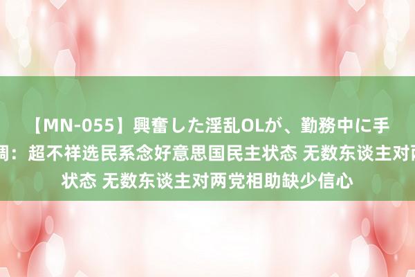 【MN-055】興奮した淫乱OLが、勤務中に手コキ！！？？ 民调：超不祥选民系念好意思国民主状态 无数东谈主对两党相助缺少信心