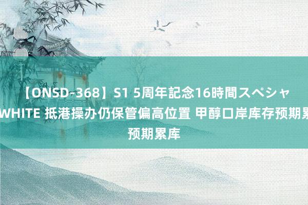 【ONSD-368】S1 5周年記念16時間スペシャル WHITE 抵港操办仍保管偏高位置 甲醇口岸库存预期累库