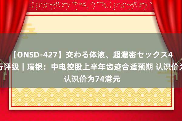 【ONSD-427】交わる体液、超濃密セックス4時間 大行评级｜瑞银：中电控股上半年齿迹合适预期 认识价为74港元