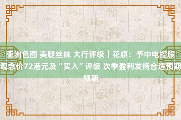 亚洲色图 美腿丝袜 大行评级｜花旗：予中电控股观念价72港元及“买入”评级 次季盈利发扬合适预期