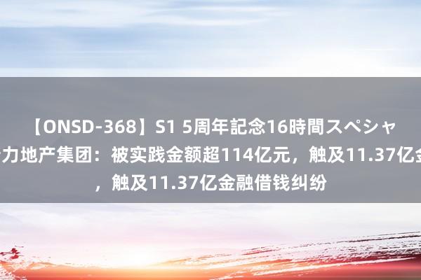 【ONSD-368】S1 5周年記念16時間スペシャル WHITE 新力地产集团：被实践金额超114亿元，触及11.37亿金融借钱纠纷