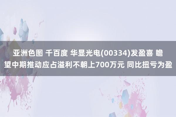 亚洲色图 千百度 华显光电(00334)发盈喜 瞻望中期推动应占溢利不朝上700万元 同比扭亏为盈