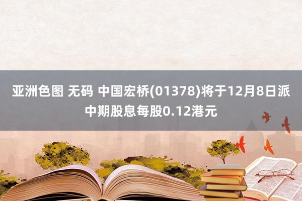 亚洲色图 无码 中国宏桥(01378)将于12月8日派中期股息每股0.12港元