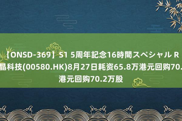 【ONSD-369】S1 5周年記念16時間スペシャル RED 赛晶科技(00580.HK)8月27日耗资65.8万港元回购70.2万股