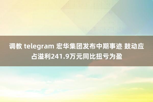 调教 telegram 宏华集团发布中期事迹 鼓动应占溢利241.9万元同比扭亏为盈