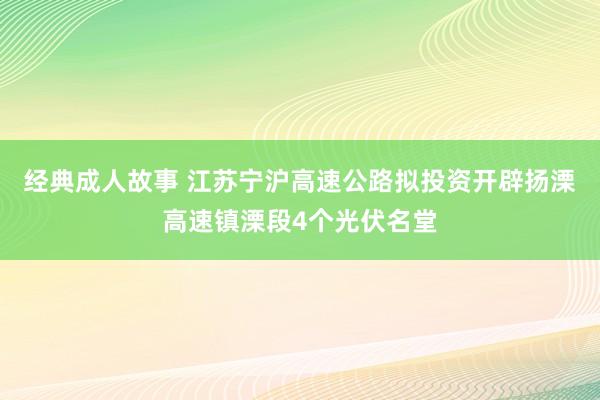 经典成人故事 江苏宁沪高速公路拟投资开辟扬溧高速镇溧段4个光伏名堂