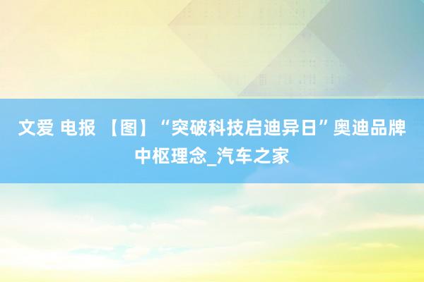 文爱 电报 【图】“突破科技启迪异日”奥迪品牌中枢理念_汽车之家