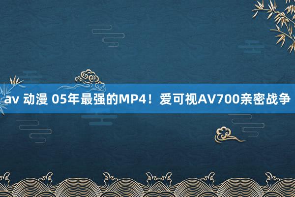 av 动漫 05年最强的MP4！爱可视AV700亲密战争