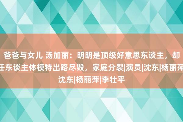 爸爸与女儿 汤加丽：明明是顶级好意思东谈主，却因为担任东谈主体模特出路尽毁，家庭分裂|演员|沈东|杨丽萍|李壮平