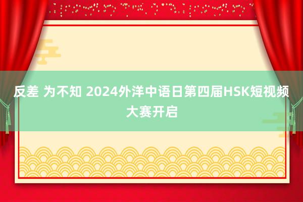 反差 为不知 2024外洋中语日第四届HSK短视频大赛开启