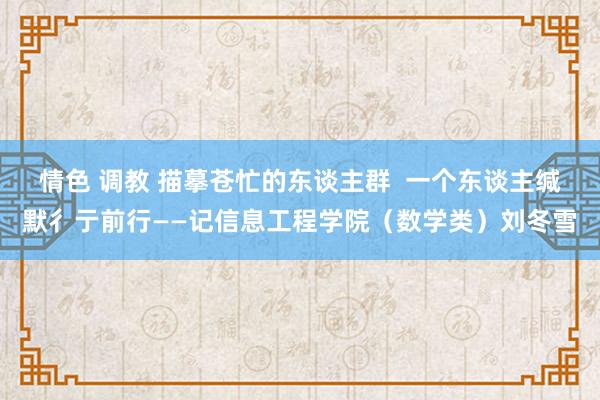 情色 调教 描摹苍忙的东谈主群  一个东谈主缄默彳亍前行——记信息工程学院（数学类）刘冬雪