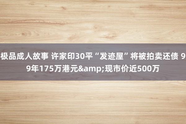 极品成人故事 许家印30平“发迹屋”将被拍卖还债 99年175万港元&现市价近500万