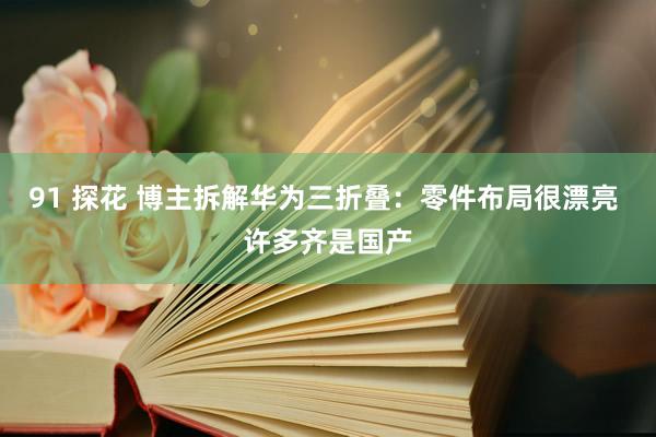 91 探花 博主拆解华为三折叠：零件布局很漂亮 许多齐是国产