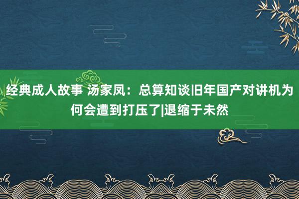 经典成人故事 汤家凤：总算知谈旧年国产对讲机为何会遭到打压了|退缩于未然