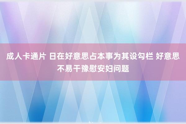 成人卡通片 日在好意思占本事为其设勾栏 好意思不易干豫慰安妇问题