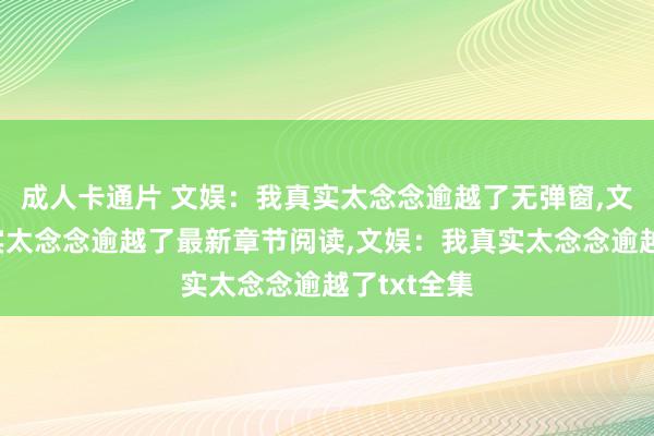 成人卡通片 文娱：我真实太念念逾越了无弹窗，文娱：我真实太念念逾越了最新章节阅读，文娱：我真实太念念逾越了txt全集