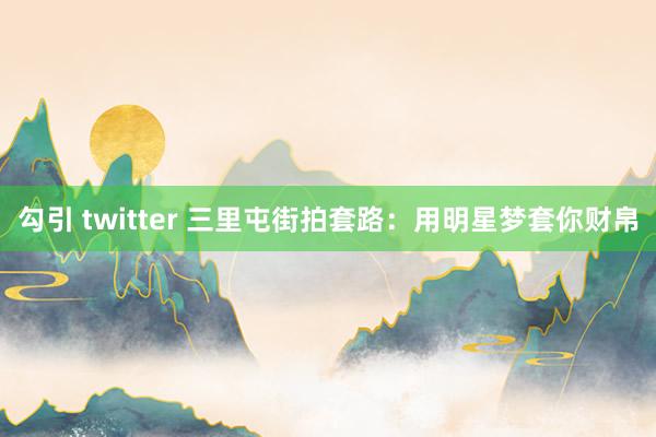 勾引 twitter 三里屯街拍套路：用明星梦套你财帛