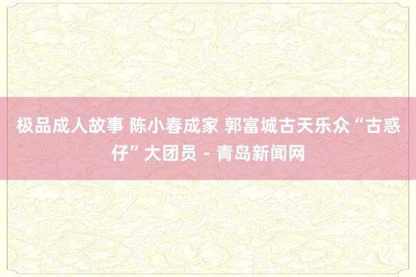 极品成人故事 陈小春成家 郭富城古天乐众“古惑仔”大团员－青岛新闻网