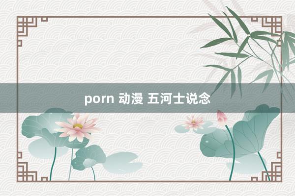 porn 动漫 五河士说念